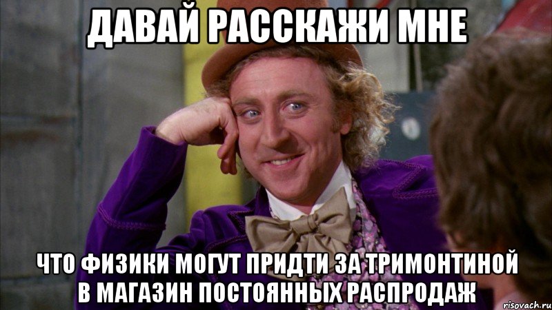 давай расскажи мне что физики могут придти за тримонтиной в магазин постоянных распродаж, Мем Ну давай расскажи (Вилли Вонка)