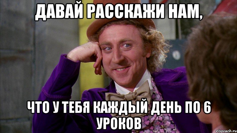 давай расскажи нам, что у тебя каждый день по 6 уроков, Мем Ну давай расскажи (Вилли Вонка)