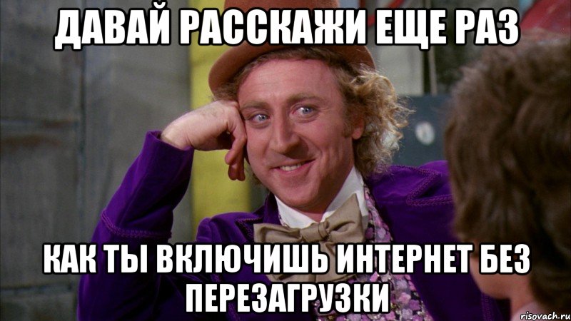 давай расскажи еще раз как ты включишь интернет без перезагрузки, Мем Ну давай расскажи (Вилли Вонка)