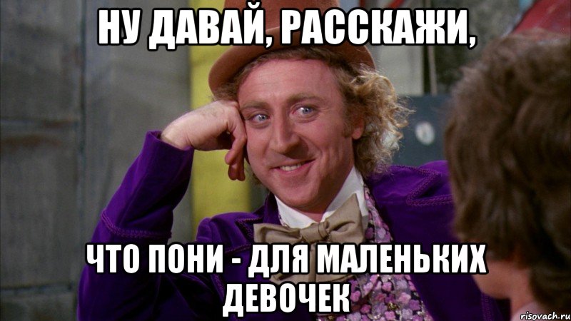 ну давай, расскажи, что пони - для маленьких девочек, Мем Ну давай расскажи (Вилли Вонка)