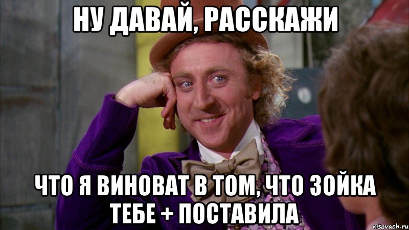 ну давай, расскажи что я виноват в том, что зойка тебе + поставила, Мем Ну давай расскажи (Вилли Вонка)