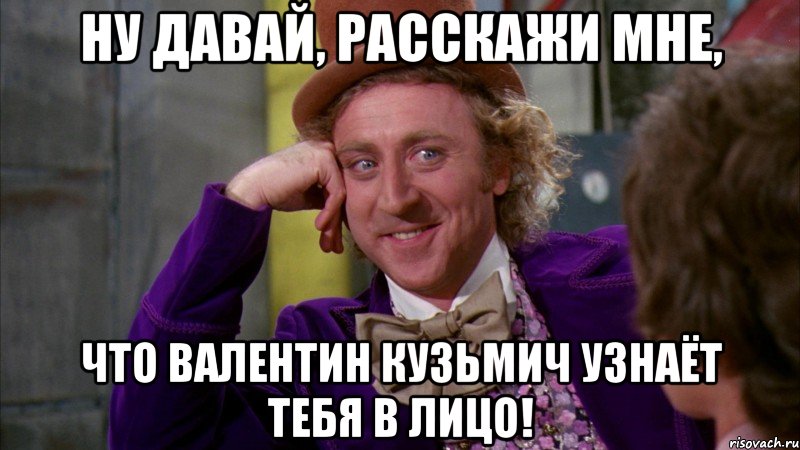 ну давай, расскажи мне, что валентин кузьмич узнаёт тебя в лицо!, Мем Ну давай расскажи (Вилли Вонка)