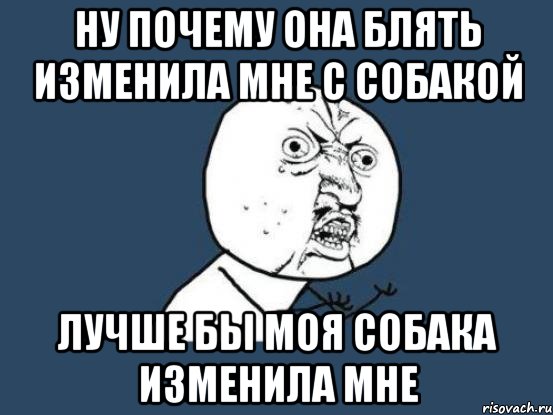 ну почему она блять изменила мне с собакой лучше бы моя собака изменила мне, Мем Ну почему