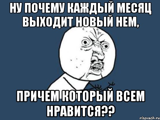 ну почему каждый месяц выходит новый нем, причем который всем нравится??, Мем Ну почему