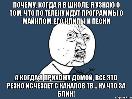 почему, когда я в школе, я узнаю о том, что по телеку идут программы с майклом, его клипы и песни а когда я прихожу домой, все это резко исчезает с каналов тв... ну что за блин!, Мем Ну почему