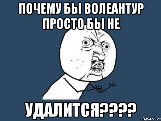 почему бы волеантур просто бы не удалится???, Мем Ну почему