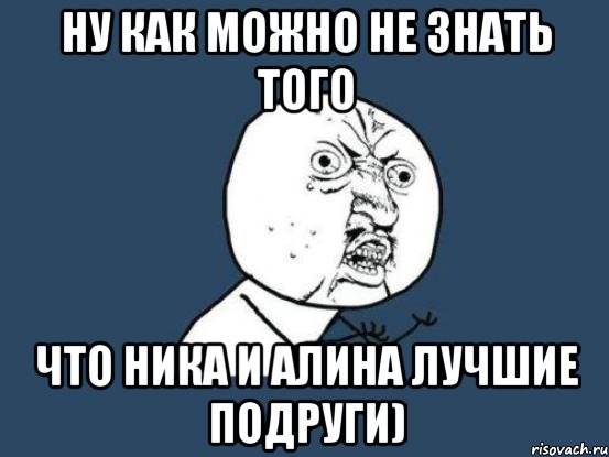 ну как можно не знать того что ника и алина лучшие подруги), Мем Ну почему