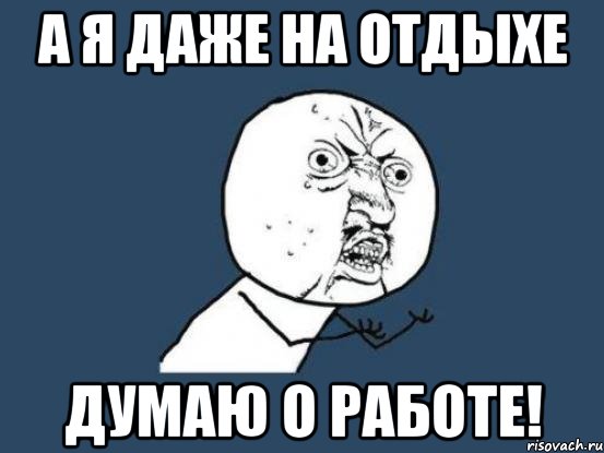 а я даже на отдыхе думаю о работе!, Мем Ну почему