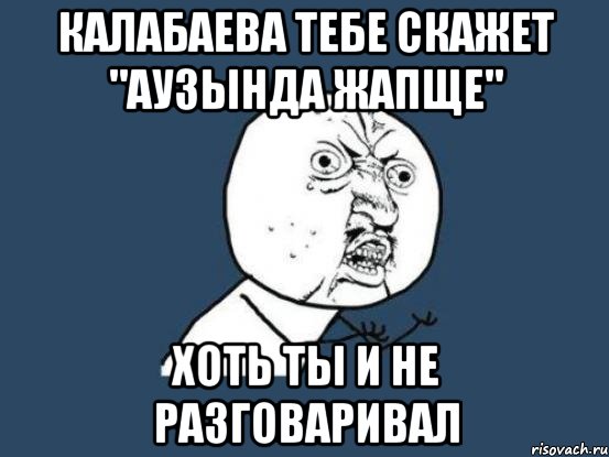 калабаева тебе скажет "аузында жапще" хоть ты и не разговаривал, Мем Ну почему