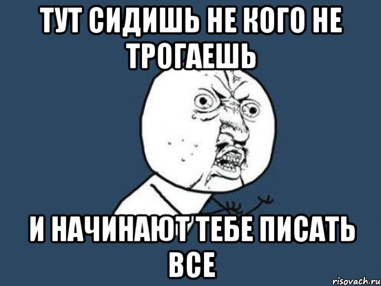 тут сидишь не кого не трогаешь и начинают тебе писать все, Мем Ну почему