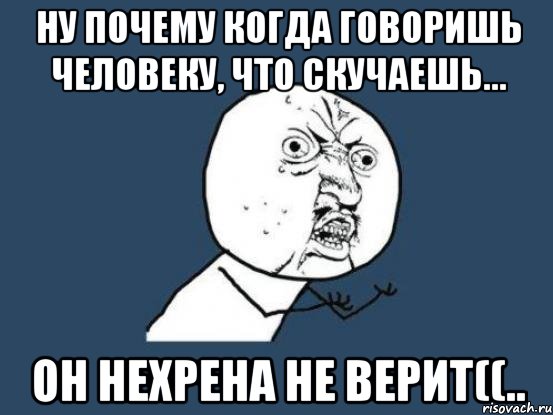 ну почему когда говоришь человеку, что скучаешь... он нехрена не верит((.., Мем Ну почему