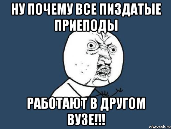 ну почему все пиздатые приеподы работают в другом вузе!!!, Мем Ну почему