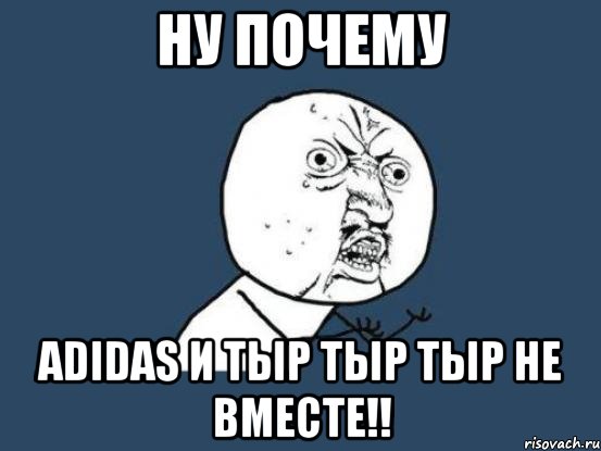 ну почему adidas и тыр тыр тыр не вместе!!, Мем Ну почему