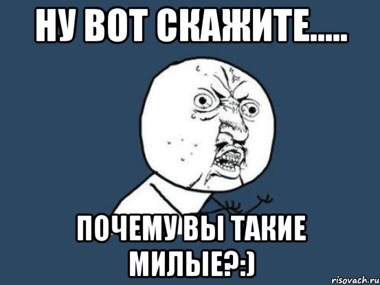 ну вот скажите..... почему вы такие милые?:), Мем Ну почему