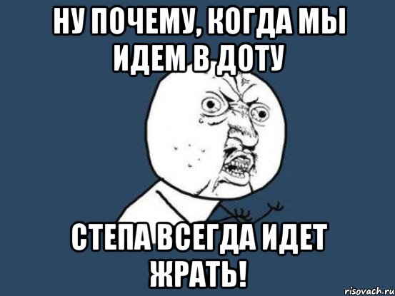 ну почему, когда мы идем в доту степа всегда идет жрать!, Мем Ну почему