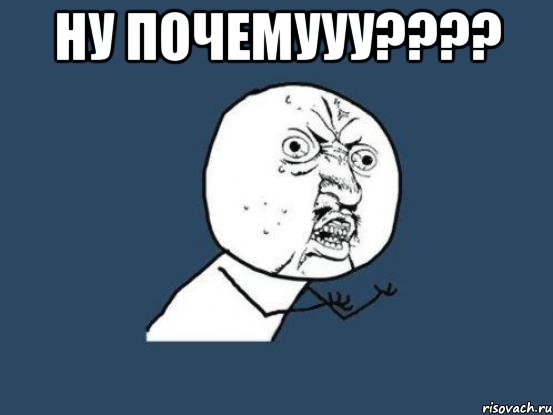 ну почемууу??? , Мем Ну почему