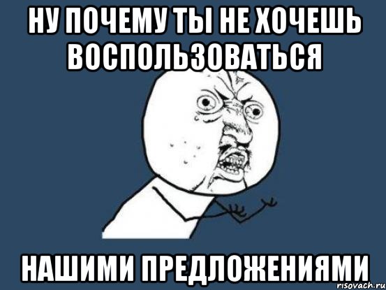 ну почему ты не хочешь воспользоваться нашими предложениями, Мем Ну почему