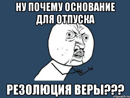 ну почему основание для отпуска резолюция веры???, Мем Ну почему