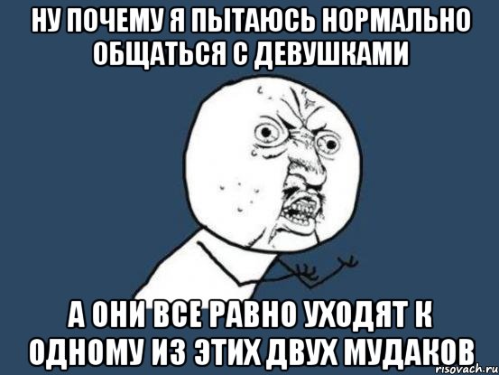 ну почему я пытаюсь нормально общаться с девушками а они все равно уходят к одному из этих двух мудаков, Мем Ну почему