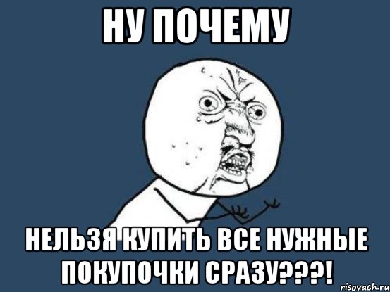 ну почему нельзя купить все нужные покупочки сразу???!, Мем Ну почему