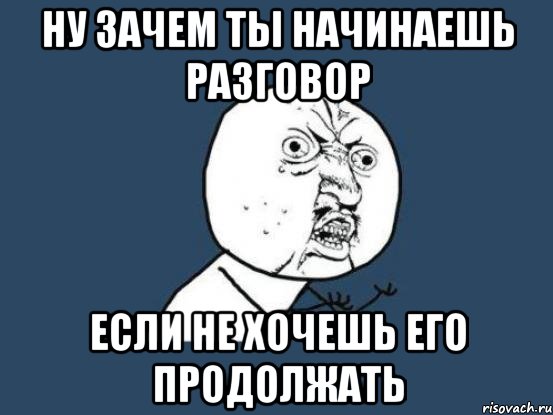 ну зачем ты начинаешь разговор если не хочешь его продолжать, Мем Ну почему