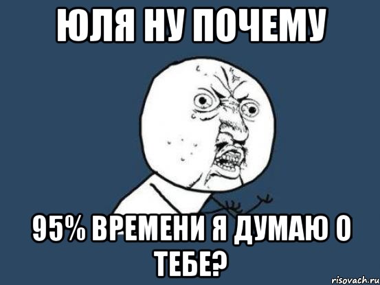 юля ну почему 95% времени я думаю о тебе?, Мем Ну почему