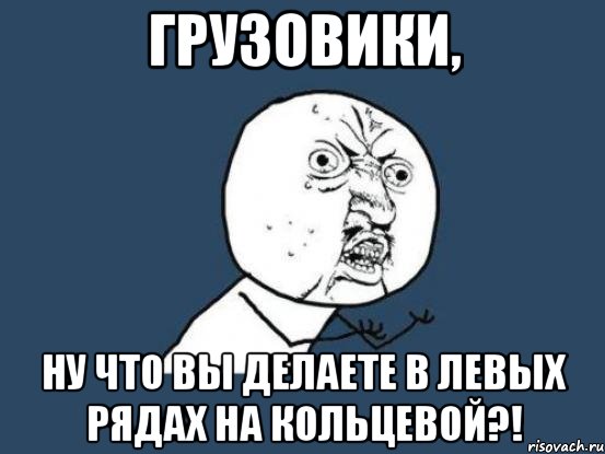 грузовики, ну что вы делаете в левых рядах на кольцевой?!, Мем Ну почему