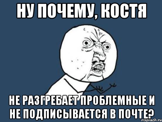 ну почему, костя не разгребает проблемные и не подписывается в почте?, Мем Ну почему