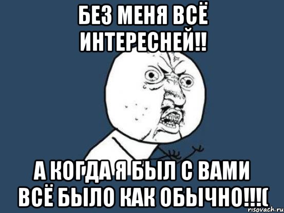 без меня всё интересней!! а когда я был с вами всё было как обычно!!!(, Мем Ну почему