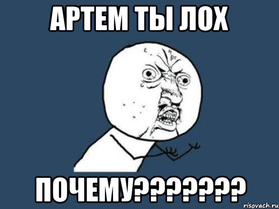 артем ты лох почему???, Мем Ну почему