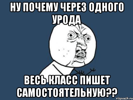 ну почему через одного урода весь класс пишет самостоятельную??, Мем Ну почему