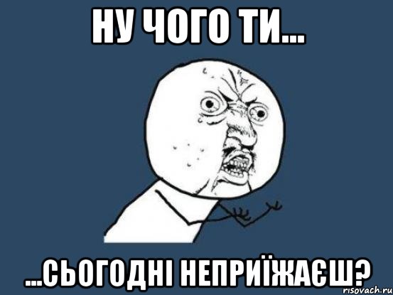 ну чого ти... ...сьогодні неприїжаєш?, Мем Ну почему