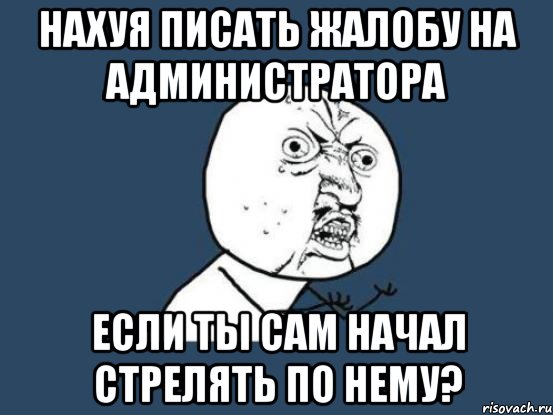 нахуя писать жалобу на администратора если ты сам начал стрелять по нему?, Мем Ну почему