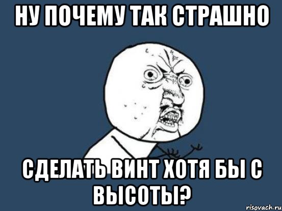 ну почему так страшно сделать винт хотя бы с высоты?, Мем Ну почему