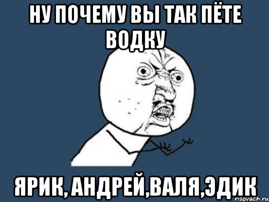 ну почему вы так пёте водку ярик, андрей,валя,эдик, Мем Ну почему