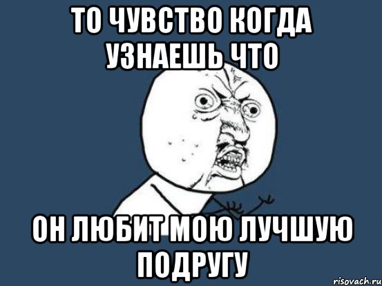 то чувство когда узнаешь что он любит мою лучшую подругу, Мем Ну почему