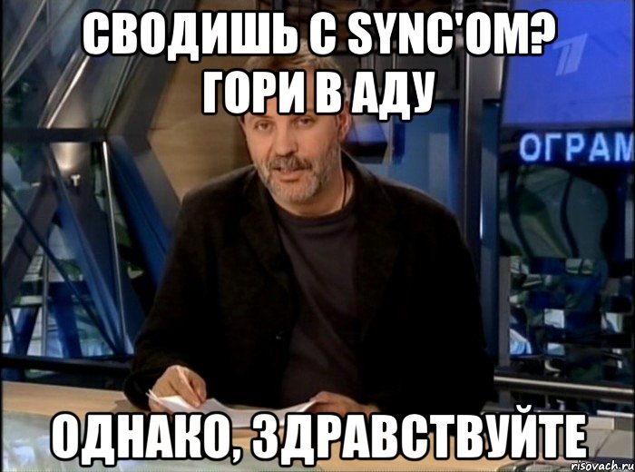 сводишь с sync'ом? гори в аду однако, здравствуйте, Мем Однако Здравствуйте