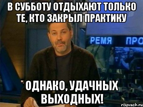 в субботу отдыхают только те, кто закрыл практику однако, удачных выходных!, Мем Однако Здравствуйте