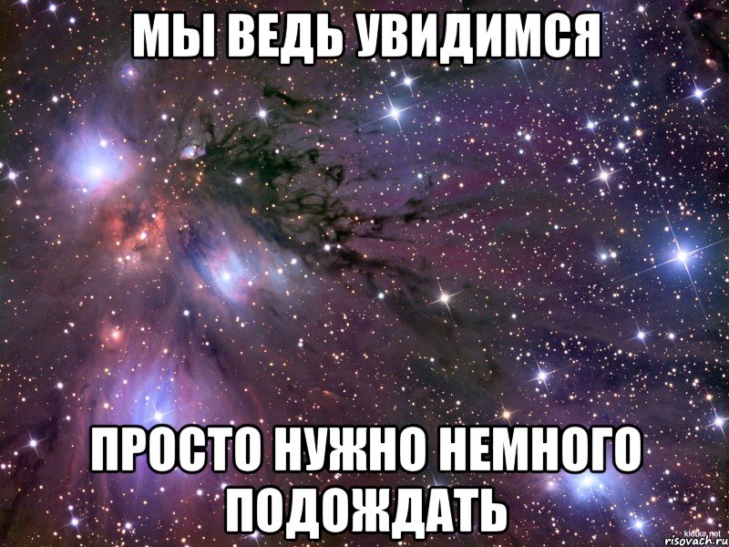 Подожди немного. Увидимся. Скоро мы увидимся с тобой. Скоро увидимся. Скоро встретимся с тобой.