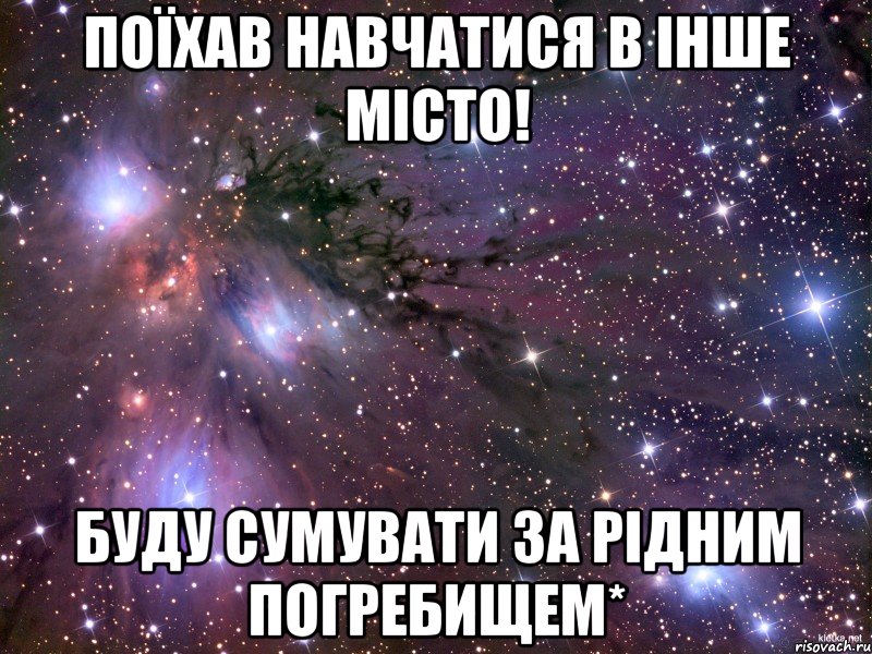 поїхав навчатися в інше місто! буду сумувати за рідним погребищем*, Мем Космос