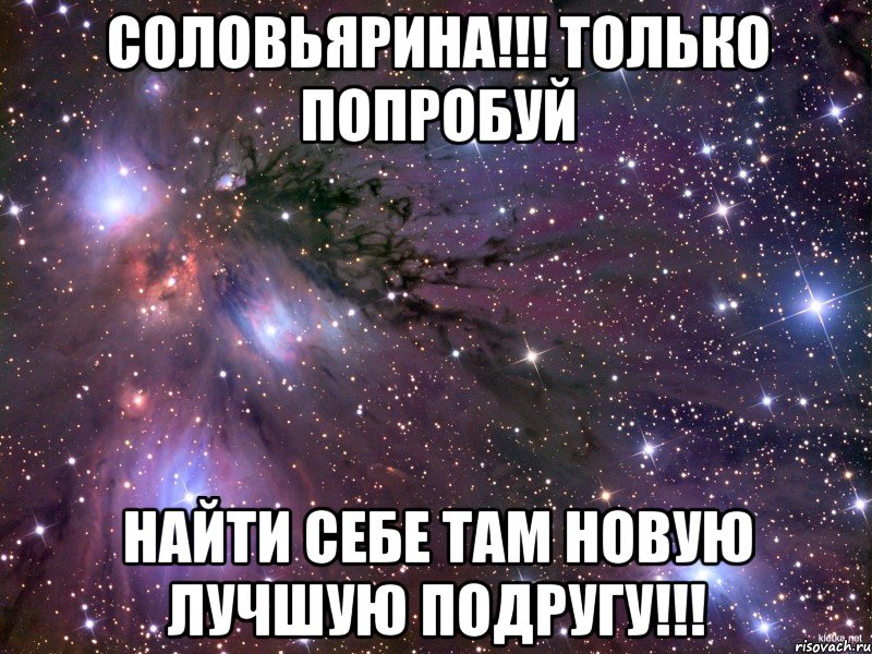 соловьярина!!! только попробуй найти себе там новую лучшую подругу!!!, Мем Космос