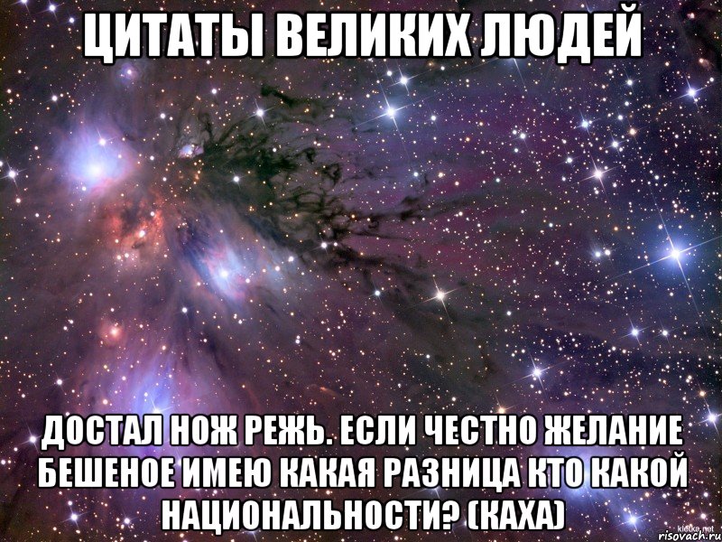 цитаты великих людей достал нож режь. если честно желание бешеное имею какая разница кто какой национальности? (каха), Мем Космос