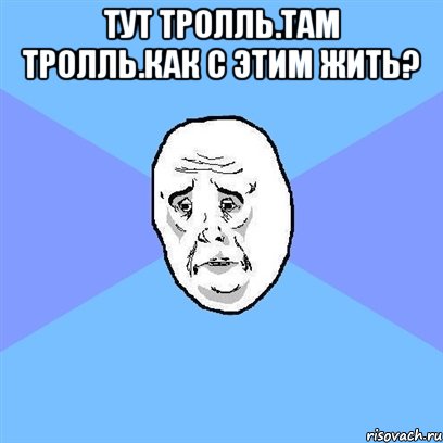 тут тролль.там тролль.как с этим жить? , Мем Okay face