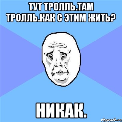 тут тролль.там тролль.как с этим жить? никак., Мем Okay face