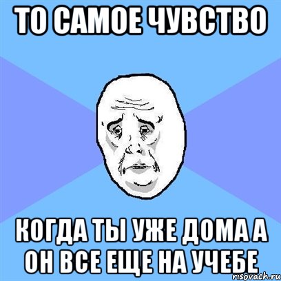 то самое чувство когда ты уже дома а он все еще на учебе, Мем Okay face