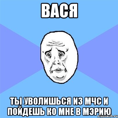 вася ты уволишься из мчс и пойдешь ко мне в мэрию, Мем Okay face