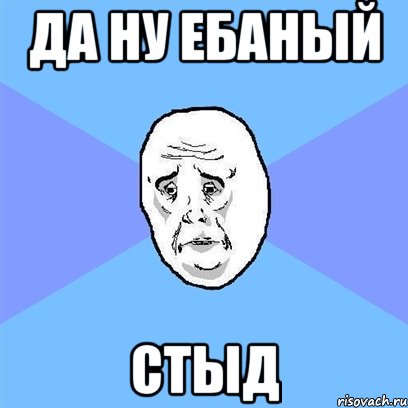 да ну ебаный стыд, Мем Okay face