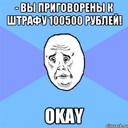 - вы приговорены к штрафу 100500 рублей! okay, Мем Okay face