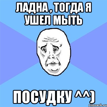 ладна , тогда я ушел мыть посудку ^^), Мем Okay face