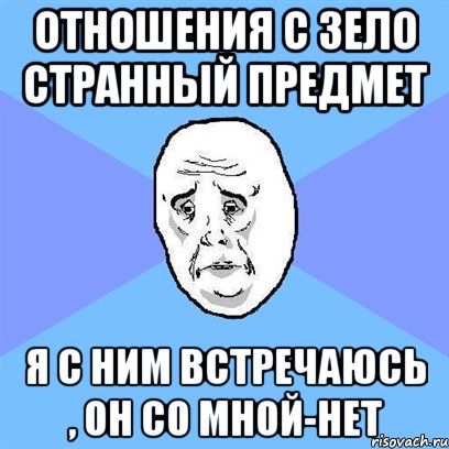 отношения с зело странный предмет я с ним встречаюсь , он со мной-нет, Мем Okay face